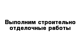 Выполним строительно-отделочные работы